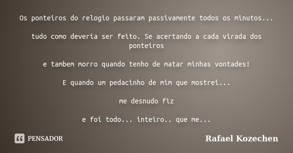 Os ponteiros do relogio passaram passivamente todos os minutos... tudo como deveria ser feito. Se acertando a cada virada dos ponteiros e tambem morro quando te... Frase de Rafael Kozechen.