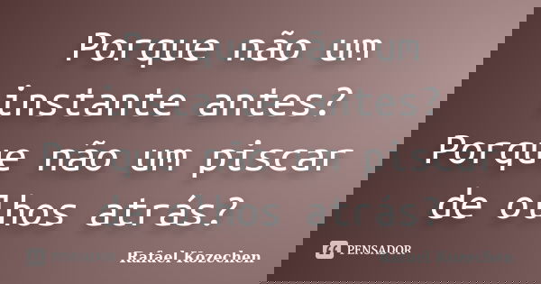 Porque não um instante antes? Porque não um piscar de olhos atrás?... Frase de Rafael Kozechen.
