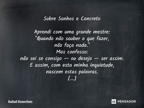 Sobre Sonhos e Concreto Aprendi com uma grande mestre: "Quando não souber o que fazer, não faça nada." Mas confesso: não sei se consigo — ou desejo ... Frase de Rafael Kozechen.