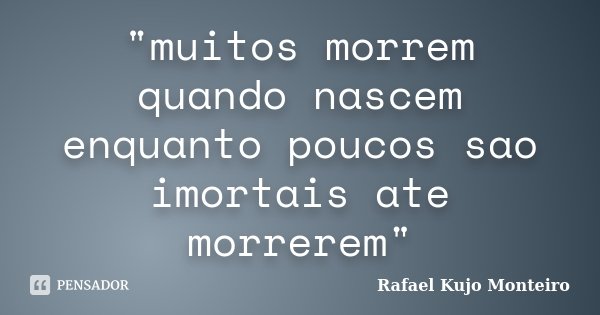 "muitos morrem quando nascem enquanto poucos sao imortais ate morrerem"... Frase de Rafael Kujo Monteiro.