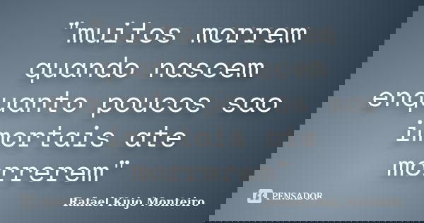 "muitos morrem quando nascem enquanto poucos sao imortais ate morrerem"... Frase de Rafael Kujo Monteiro.