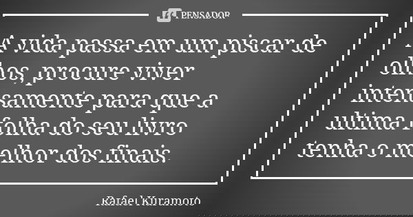 A vida passa em um piscar de olhos, procure viver intensamente para que a ultima folha do seu livro tenha o melhor dos finais.... Frase de Rafael Kuramoto.