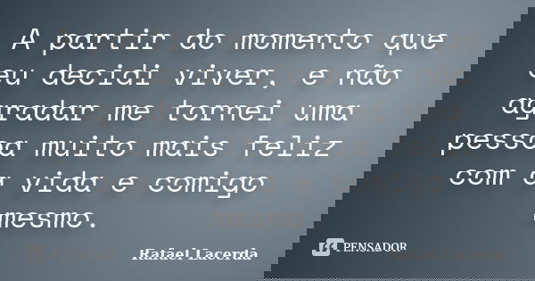 A partir do momento que eu decidi viver, e não agradar me tornei uma pessoa muito mais feliz com a vida e comigo mesmo.... Frase de Rafael Lacerda.