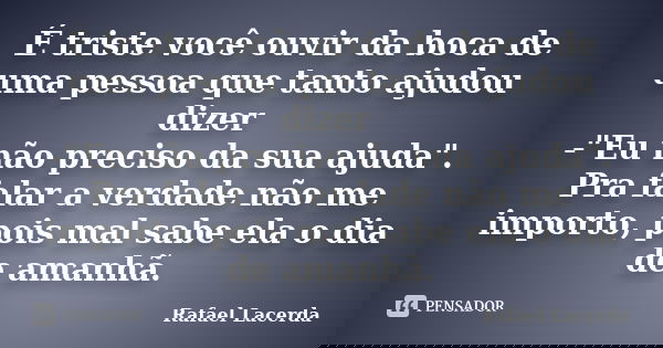 É triste você ouvir da boca de uma pessoa que tanto ajudou dizer -"Eu não preciso da sua ajuda". Pra falar a verdade não me importo, pois mal sabe ela... Frase de Rafael Lacerda.