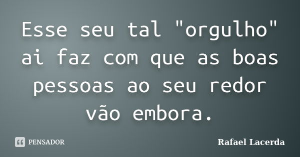 Esse seu tal "orgulho" ai faz com que as boas pessoas ao seu redor vão embora.... Frase de Rafael Lacerda.