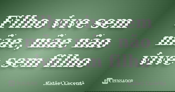 Filho vive sem mãe, mãe não vive sem filho... Frase de Rafael Lacerda.