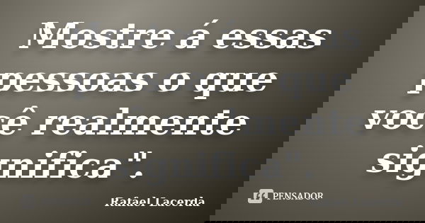 Mostre á essas pessoas o que você realmente significa".... Frase de Rafael Lacerda.