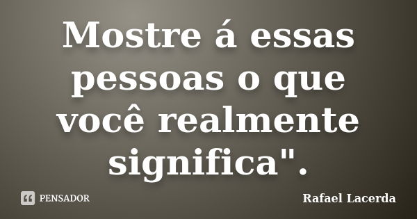 Mostre á essas pessoas o que você realmente significa".... Frase de Rafael Lacerda.