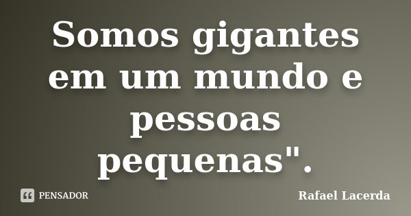 Somos gigantes em um mundo e pessoas pequenas".... Frase de Rafael Lacerda.