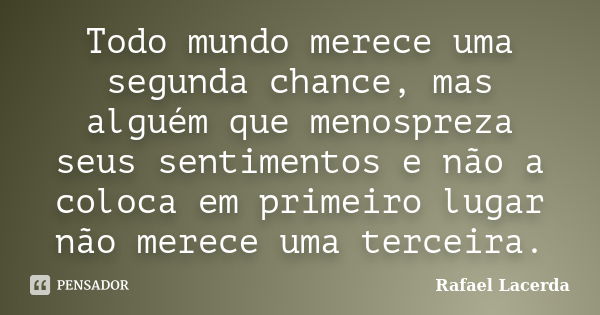 Todo mundo merece uma segunda chance, mas alguém que menospreza seus sentimentos e não a coloca em primeiro lugar não merece uma terceira.... Frase de Rafael Lacerda.