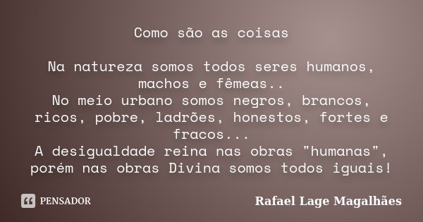 Como são as coisas Na natureza somos todos seres humanos, machos e fêmeas.. No meio urbano somos negros, brancos, ricos, pobre, ladrões, honestos, fortes e frac... Frase de Rafael Lage Magalhães.