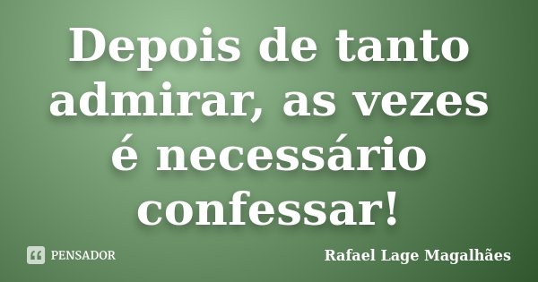 Depois de tanto admirar, as vezes é necessário confessar!... Frase de Rafael Lage Magalhães.