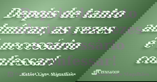 Depois de tanto admirar, as vezes é necessário confessar!... Frase de Rafael Lage Magalhães.