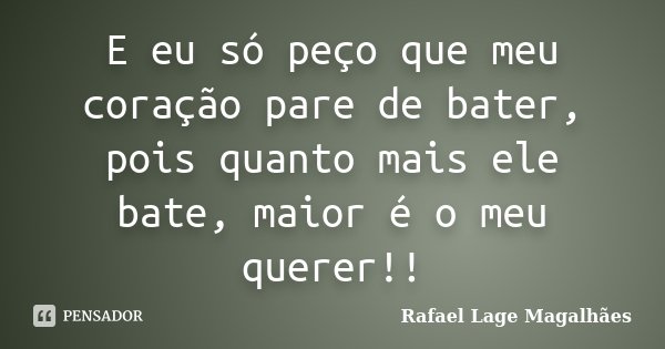 E eu só peço que meu coração pare de bater, pois quanto mais ele bate, maior é o meu querer!!... Frase de Rafael Lage Magalhães.