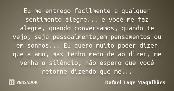 Eu me entrego facilmente a qualquer sentimento alegre... e você me faz alegre, quando conversamos, quando te vejo, seja pessoalmente,em pensamentos ou em sonhos... Frase de Rafael Lage Magalhães.