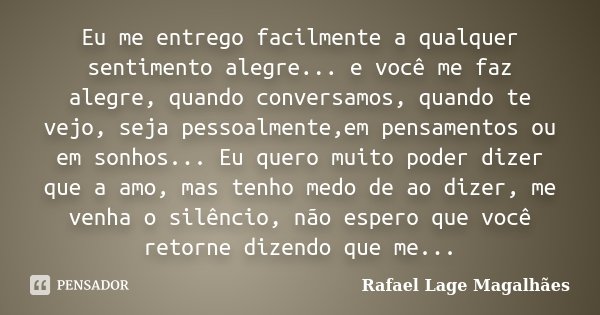 Eu me entrego facilmente a qualquer sentimento alegre... e você me faz alegre, quando conversamos, quando te vejo, seja pessoalmente,em pensamentos ou em sonhos... Frase de Rafael Lage Magalhães.