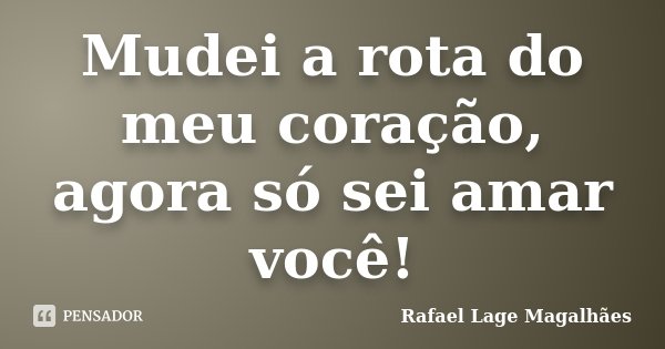 Mudei a rota do meu coração, agora só sei amar você!... Frase de Rafael Lage Magalhães.