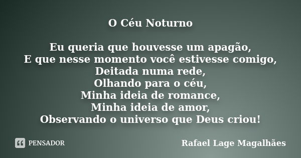 O Céu Noturno Eu queria que houvesse um apagão, E que nesse momento você estivesse comigo, Deitada numa rede, Olhando para o céu, Minha ideia de romance, Minha ... Frase de Rafael Lage Magalhães.