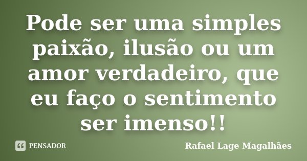 Pode ser uma simples paixão, ilusão ou um amor verdadeiro, que eu faço o sentimento ser imenso!!... Frase de Rafael Lage Magalhães.