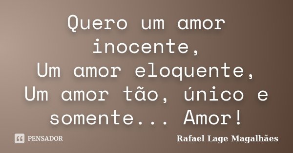 Quero um amor inocente, Um amor eloquente, Um amor tão, único e somente... Amor!... Frase de Rafael Lage Magalhães.