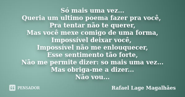 Só mais uma vez... Queria um ultimo poema fazer pra você, Pra tentar não te querer, Mas você mexe comigo de uma forma, Impossível deixar você, Impossível não me... Frase de Rafael Lage Magalhães.