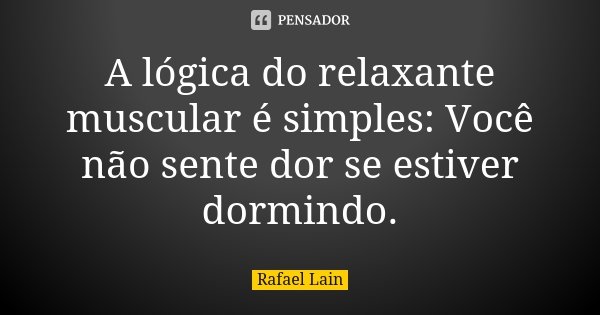 A lógica do relaxante muscular é simples: Você não sente dor se estiver dormindo.... Frase de Rafael Lain.