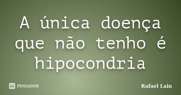 A única doença que não tenho é hipocondria... Frase de Rafael Lain.