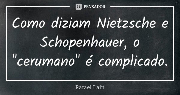 Como diziam Nietzsche e Schopenhauer, o "cerumano" é complicado.... Frase de Rafael Lain.