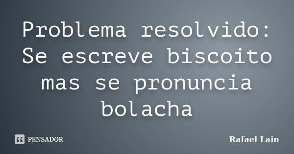 Problema resolvido: Se escreve biscoito mas se pronuncia bolacha... Frase de Rafael Lain.