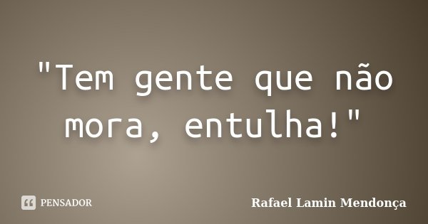 "Tem gente que não mora, entulha!"... Frase de Rafael Lamin Mendonça.