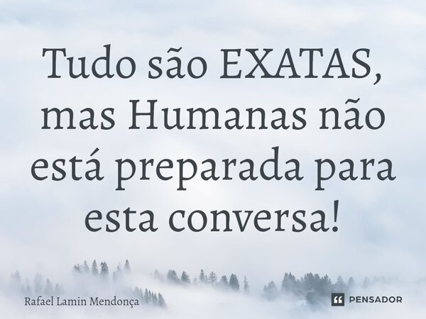 ⁠Tudo são EXATAS, mas Humanas não está preparada para esta conversa!... Frase de Rafael Lamin Mendonça.