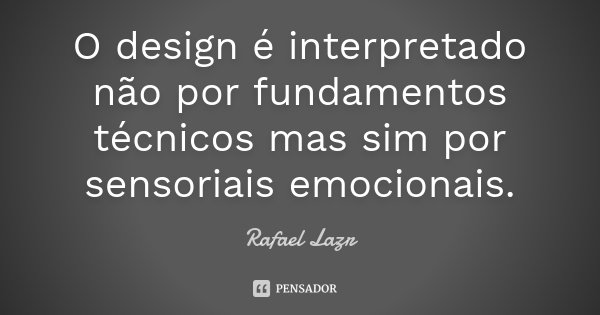 O design é interpretado não por fundamentos técnicos mas sim por sensoriais emocionais.... Frase de Rafael Lazr.