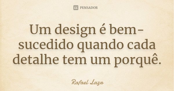 Um design é bem-sucedido quando cada detalhe tem um porquê.... Frase de Rafael Lazr.