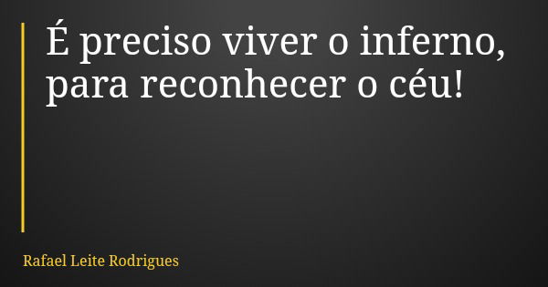 É preciso viver o inferno, para reconhecer o céu!... Frase de Rafael Leite Rodrigues.