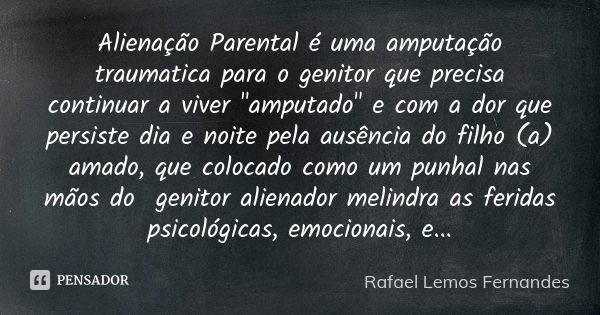 Alienação Parental é uma amputação traumatica para o genitor que precisa continuar a viver "amputado" e com a dor que persiste dia e noite pela ausênc... Frase de Rafael Lemos Fernandes.