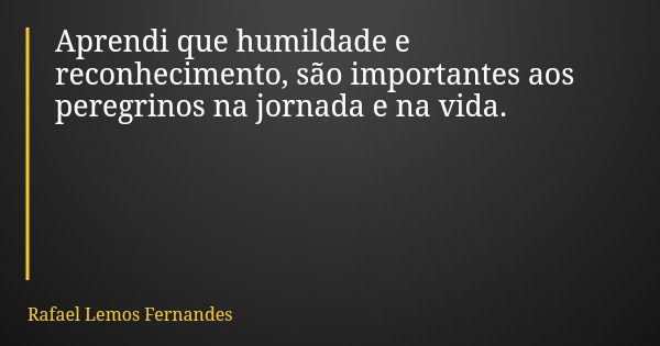 Aprendi que humildade e reconhecimento, são importantes aos peregrinos na jornada e na vida.... Frase de Rafael Lemos Fernandes.