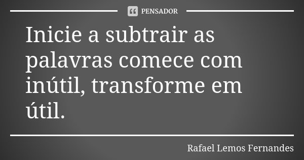 Inicie a subtrair as palavras comece com inútil, transforme em útil.... Frase de Rafael Lemos Fernandes.