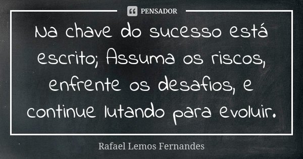 Na chave do sucesso está escrito; Assuma os riscos, enfrente os desafios, e continue lutando para evoluir.... Frase de Rafael Lemos Fernandes.