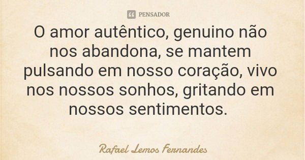 O amor autêntico, genuino não nos abandona, se mantem pulsando em nosso coração, vivo nos nossos sonhos, gritando em nossos sentimentos.... Frase de Rafael Lemos Fernandes.