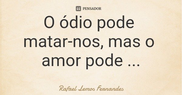 O ódio pode matar-nos, mas o amor pode curar-nos.... Frase de Rafael Lemos Fernandes.