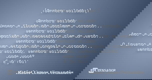 [Senhora solidão!] Senhora solidão Veneno e ilusão não acalmam o coracão... senhora solidão Amor e compaixão são necessários alem do verão... senhora solidão O ... Frase de Rafael Lemos Fernandes.