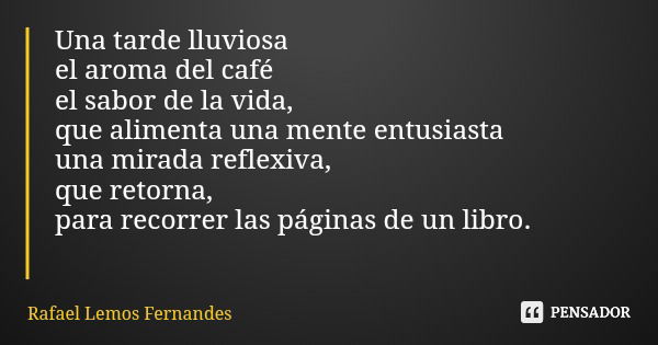 Una tarde lluviosa el aroma del café el sabor de la vida, que alimenta una mente entusiasta una mirada reflexiva, que retorna, para recorrer las páginas de un l... Frase de Rafael Lemos Fernandes.