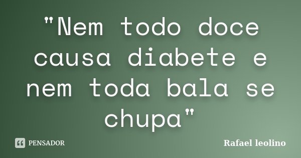"Nem todo doce causa diabete e nem toda bala se chupa"... Frase de Rafael Leolino.