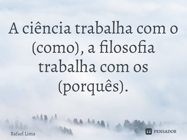 A ciência trabalha com o (como), a filosofia trabalha com os (porquês). ⁠... Frase de Rafael Lima.