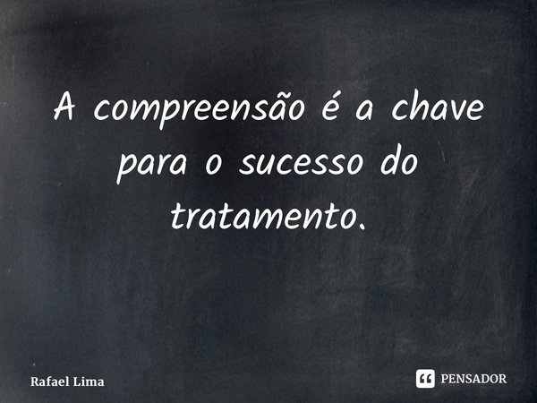 A compreensão é a chave para o sucesso do tratamento. ⁠... Frase de Rafael Lima.
