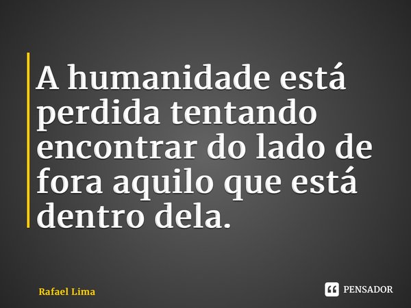 ⁠A humanidade está perdida tentando encontrar do lado de fora aquilo que está dentro dela.... Frase de Rafael Lima.