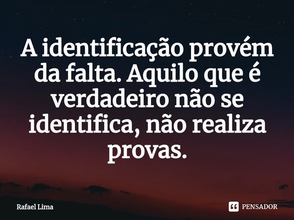 ⁠A identificação provém da falta. Aquilo que é verdadeiro não se identifica, não realiza provas.... Frase de Rafael Lima.