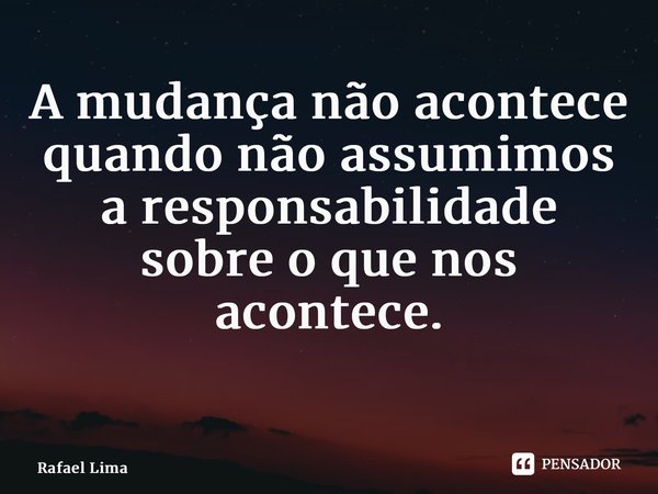 A mudança não acontece quando não assumimos a responsabilidade sobre o que nos acontece. ⁠... Frase de Rafael Lima.