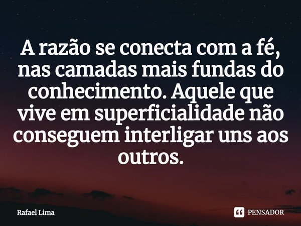 ⁠A razão se conecta com a fé, nas camadas mais fundas do conhecimento. Aquele que vive em superficialidade não conseguem interligar uns aos outros.... Frase de Rafael Lima.