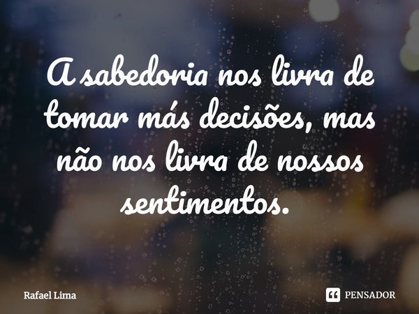 A sabedoria nos livra de tomar más decisões, mas não nos livra de nossos sentimentos. ⁠... Frase de Rafael Lima.